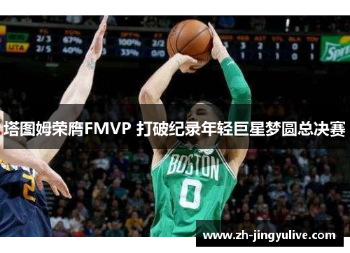 塔图姆荣膺FMVP 打破纪录年轻巨星梦圆总决赛