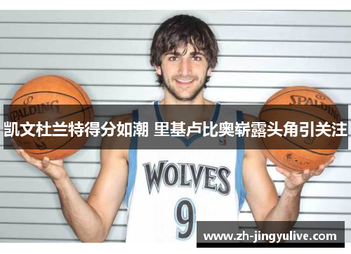 凯文杜兰特得分如潮 里基卢比奥崭露头角引关注