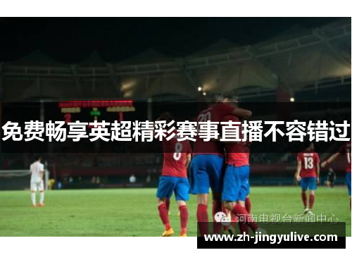 免费畅享英超精彩赛事直播不容错过