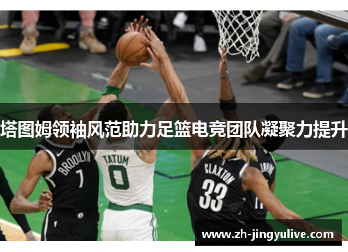 塔图姆领袖风范助力足篮电竞团队凝聚力提升