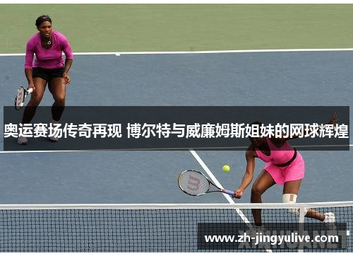 奥运赛场传奇再现 博尔特与威廉姆斯姐妹的网球辉煌
