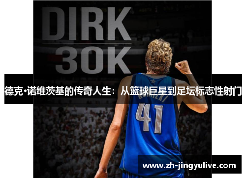 德克·诺维茨基的传奇人生：从篮球巨星到足坛标志性射门