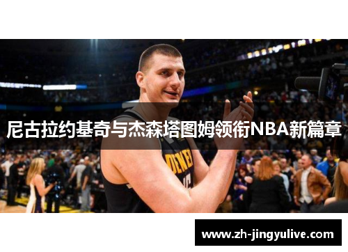 尼古拉约基奇与杰森塔图姆领衔NBA新篇章