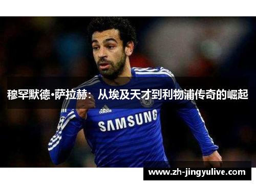 穆罕默德·萨拉赫:从埃及天才到利物浦传奇的崛起 穆罕默德·萨拉赫:从埃及天才到利物浦传奇的崛起