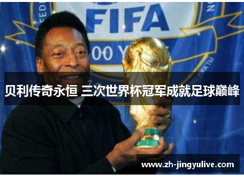 贝利传奇永恒 三次世界杯冠军成就足球巅峰 贝利传奇永恒 三次世界杯冠军成就足球巅峰