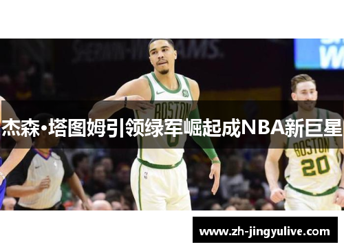 杰森·塔图姆引领绿军崛起成NBA新巨星