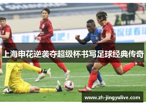 上海申花逆袭夺超级杯书写足球经典传奇 上海申花逆袭夺超级杯书写足球经典传奇