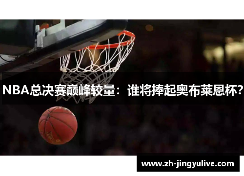 NBA总决赛巅峰较量:谁将捧起奥布莱恩杯? NBA总决赛巅峰较量:谁将捧起奥布莱恩杯?