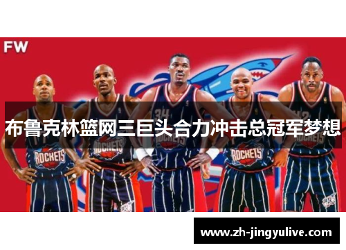 布鲁克林篮网三巨头合力冲击总冠军梦想 布鲁克林篮网三巨头合力冲击总冠军梦想