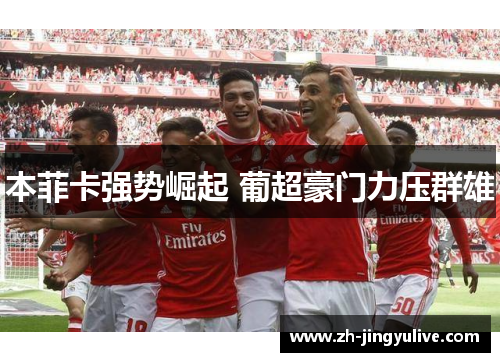 本菲卡强势崛起 葡超豪门力压群雄 本菲卡强势崛起 葡超豪门力压群雄