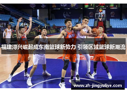 福建浔兴崛起成东南篮球新势力 引领区域篮球新潮流 福建浔兴崛起成东南篮球新势力 引领区域篮球新潮流