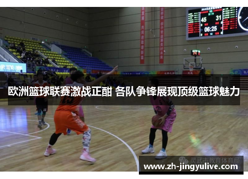 欧洲篮球联赛激战正酣 各队争锋展现顶级篮球魅力