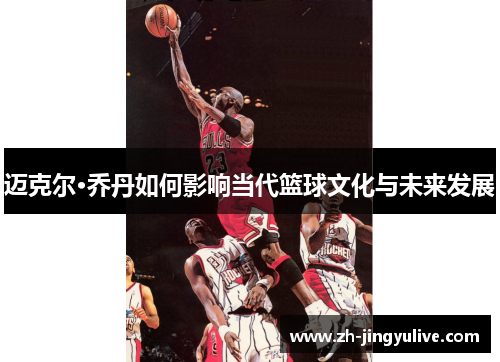 迈克尔·乔丹如何影响当代篮球文化与未来发展 迈克尔·乔丹如何影响当代篮球文化与未来发展