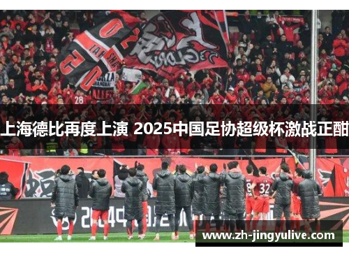 上海德比再度上演 2025中国足协超级杯激战正酣 上海德比再度上演 2025中国足协超级杯激战正酣