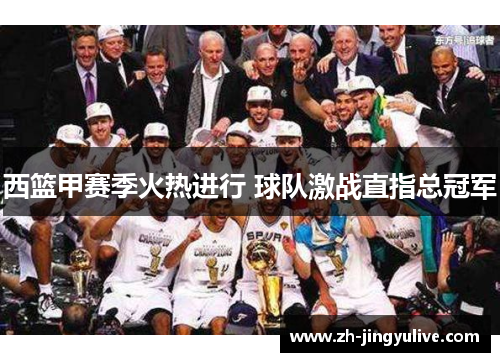 西篮甲赛季火热进行 球队激战直指总冠军 西篮甲赛季火热进行 球队激战直指总冠军