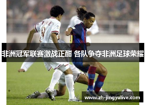 非洲冠军联赛激战正酣 各队争夺非洲足球荣耀 非洲冠军联赛激战正酣 各队争夺非洲足球荣耀