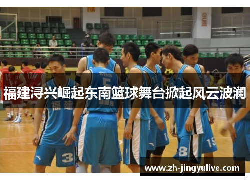 福建浔兴崛起东南篮球舞台掀起风云波澜 福建浔兴崛起东南篮球舞台掀起风云波澜