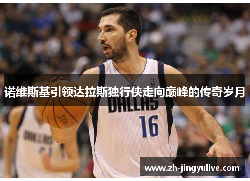 诺维斯基引领达拉斯独行侠走向巅峰的传奇岁月