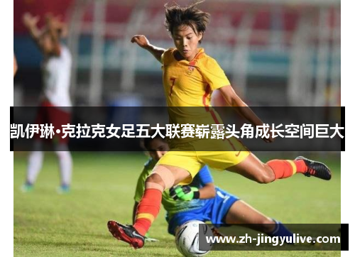 凯伊琳·克拉克女足五大联赛崭露头角成长空间巨大 凯伊琳·克拉克女足五大联赛崭露头角成长空间巨大