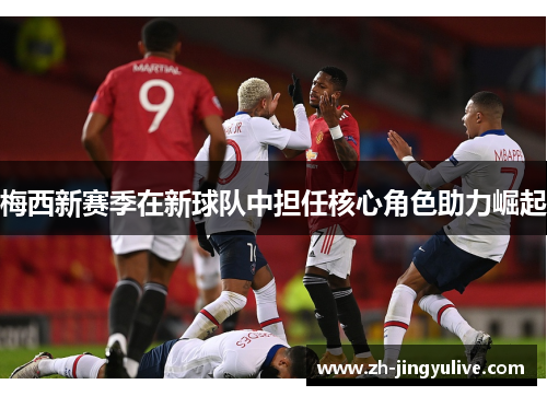 梅西新赛季在新球队中担任核心角色助力崛起