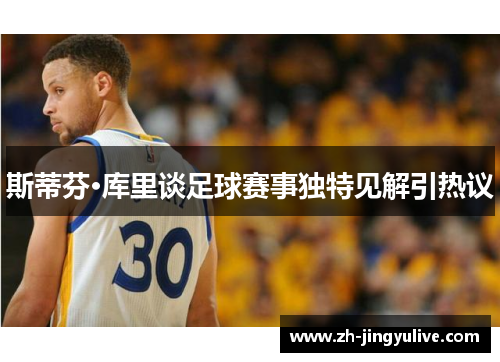 斯蒂芬·库里谈足球赛事独特见解引热议
