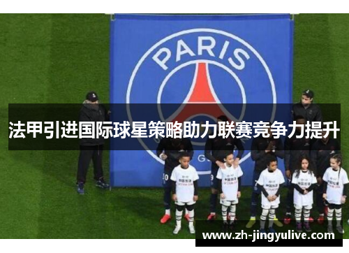 法甲引进国际球星策略助力联赛竞争力提升