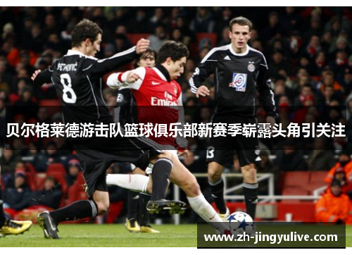 贝尔格莱德游击队篮球俱乐部新赛季崭露头角引关注