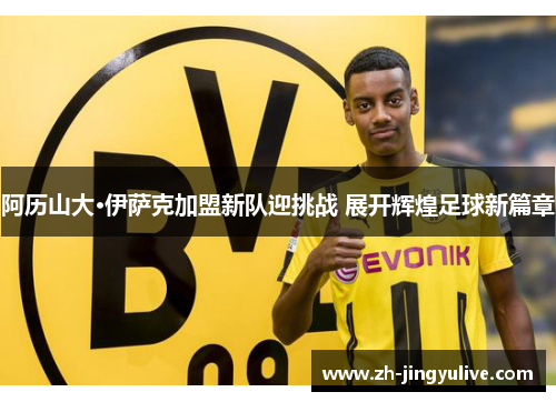 阿历山大·伊萨克加盟新队迎挑战 展开辉煌足球新篇章