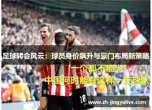 足球转会风云：球员身价飙升与豪门布局新策略